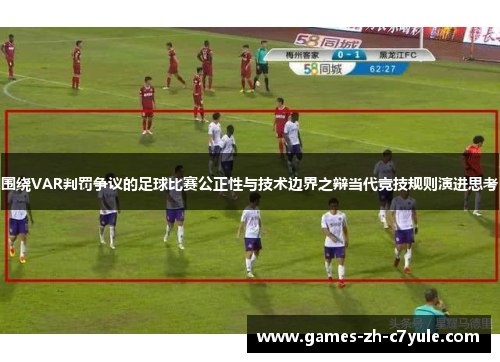 围绕VAR判罚争议的足球比赛公正性与技术边界之辩当代竞技规则演进思考