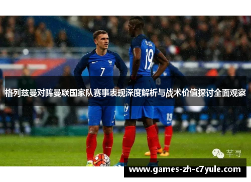 格列兹曼对阵曼联国家队赛事表现深度解析与战术价值探讨全面观察 格列兹曼对阵曼联国家队赛事表现深度解析与战术价值探讨全面观察