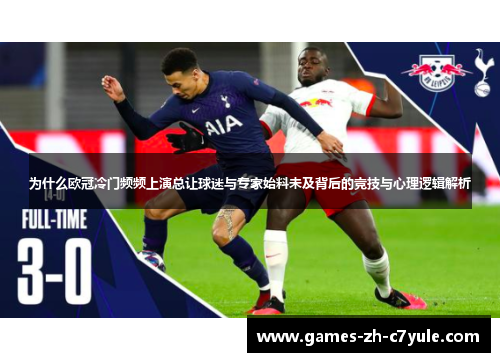 为什么欧冠冷门频频上演总让球迷与专家始料未及背后的竞技与心理逻辑解析 为什么欧冠冷门频频上演总让球迷与专家始料未及背后的竞技与心理逻辑解析