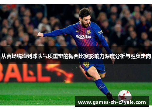从赛场统治到球队气质重塑的梅西比赛影响力深度分析与胜负走向