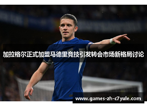 加拉格尔正式加盟马德里竞技引发转会市场新格局讨论 加拉格尔正式加盟马德里竞技引发转会市场新格局讨论