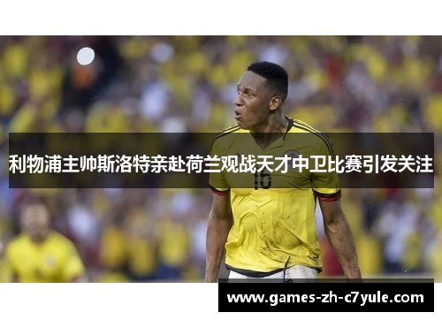 利物浦主帅斯洛特亲赴荷兰观战天才中卫比赛引发关注 利物浦主帅斯洛特亲赴荷兰观战天才中卫比赛引发关注