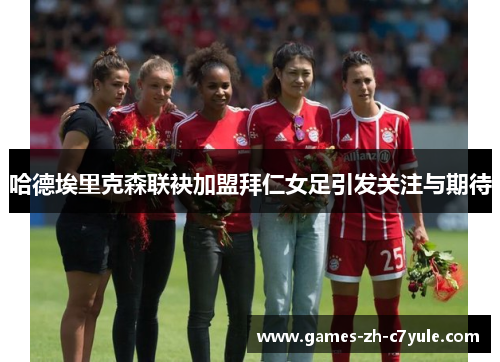 哈德埃里克森联袂加盟拜仁女足引发关注与期待 哈德埃里克森联袂加盟拜仁女足引发关注与期待