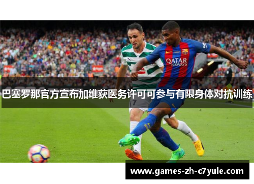 巴塞罗那官方宣布加维获医务许可可参与有限身体对抗训练 巴塞罗那官方宣布加维获医务许可可参与有限身体对抗训练