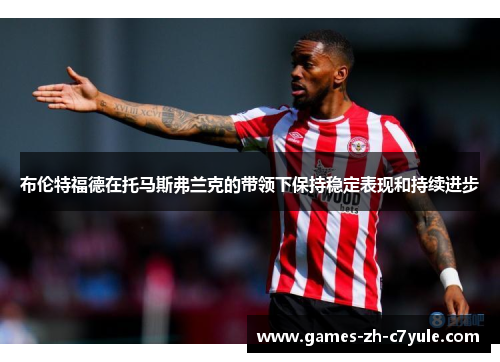 布伦特福德在托马斯弗兰克的带领下保持稳定表现和持续进步 布伦特福德在托马斯弗兰克的带领下保持稳定表现和持续进步