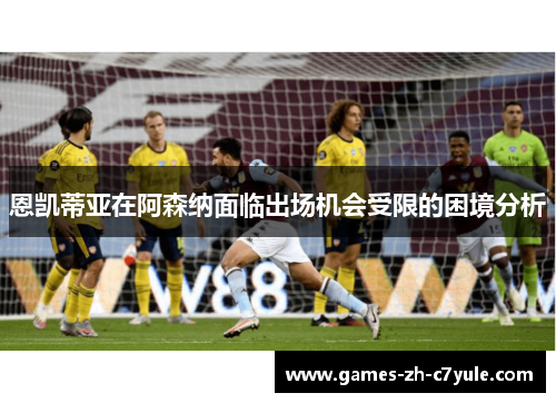 恩凯蒂亚在阿森纳面临出场机会受限的困境分析