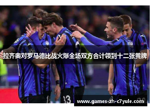 拉齐奥对罗马德比战火爆全场双方合计领到十二张黄牌