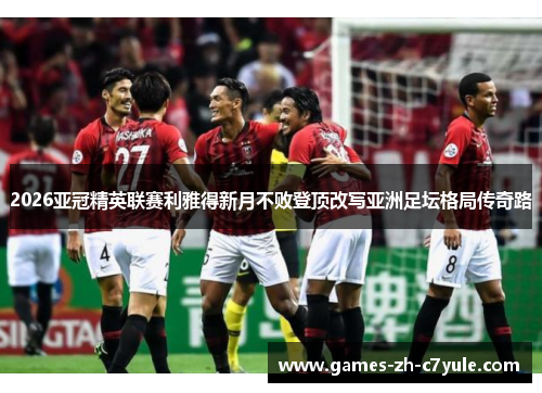 2026亚冠精英联赛利雅得新月不败登顶改写亚洲足坛格局传奇路