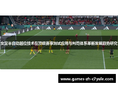 女足半自动越位技术在顶级赛事测试应用与判罚体系革新发展趋势研究