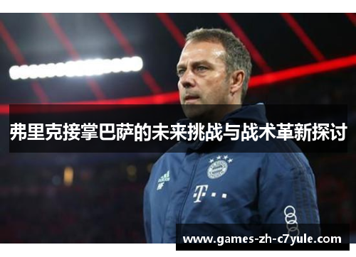 弗里克接掌巴萨的未来挑战与战术革新探讨