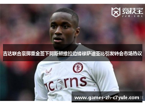 吉达联合豪掷重金签下阿斯顿维拉边锋穆萨迪亚比引发转会市场热议 吉达联合豪掷重金签下阿斯顿维拉边锋穆萨迪亚比引发转会市场热议