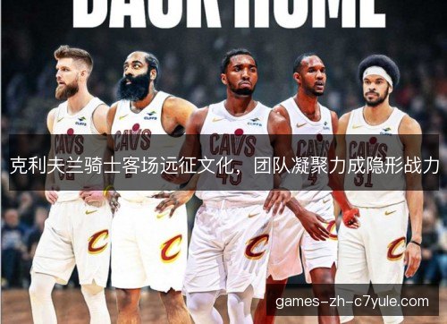 克利夫兰骑士客场远征文化,团队凝聚力成隐形战力 克利夫兰骑士客场远征文化,团队凝聚力成隐形战力